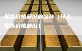 期货价格最低的品种（什么期货价格最低）