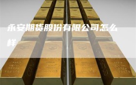 永安期货股份有限公司怎么样