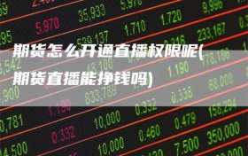 期货怎么开通直播权限呢(期货直播能挣钱吗)
