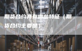 期货合约具有哪些特征（期货合约主要是）