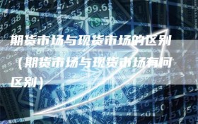 期货市场与现货市场的区别（期货市场与现货市场有何区别）