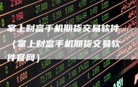 掌上财富手机期货交易软件（掌上财富手机期货交易软件官网）