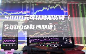 5000元可以炒期货吗（5000块钱炒期货）