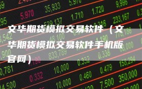 文华期货模拟交易软件（文华期货模拟交易软件手机版官网）