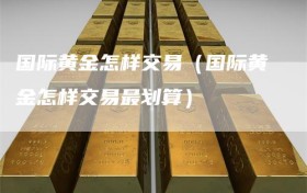 国际黄金怎样交易（国际黄金怎样交易最划算）