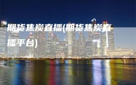 期货焦炭直播(期货焦炭直播平台)