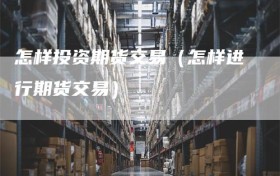 怎样投资期货交易（怎样进行期货交易）