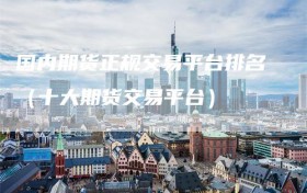 国内期货正规交易平台排名（十大期货交易平台）