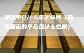 期货平仓什么意思举例（期货里面的平仓是什么意思）