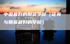 中国最好的期货学校（证券与期货最好的学校）