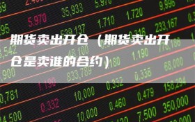 期货卖出开仓（期货卖出开仓是卖谁的合约）