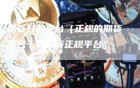 期货好的平台（正规的期货平台十大期货正规平台）