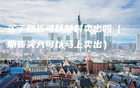 买了期货可以随时卖出吗（期货买入可以马上卖出）