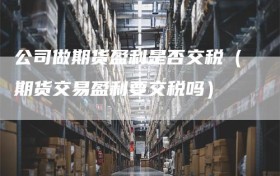 公司做期货盈利是否交税（期货交易盈利要交税吗）