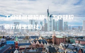 工业硅现货价格（工业硅价格行情生意社）