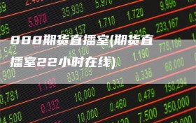 888期货直播室(期货直播室22小时在线)