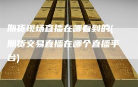 期货现场直播在哪看到的(期货交易直播在哪个直播平台)