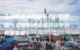 正规的贵金属投资平台有哪些（正规的贵金属投资平台有哪些呢）