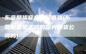 东亚期货官方账号直播(东亚期货是正规的国内期货公司吗)