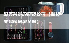 国资背景的期货公司（期货交易所是国企吗）