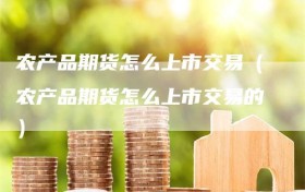 农产品期货怎么上市交易（农产品期货怎么上市交易的）