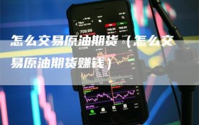怎么交易原油期货（怎么交易原油期货赚钱）