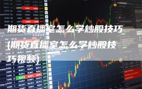 期货直播室怎么学炒股技巧(期货直播室怎么学炒股技巧视频)