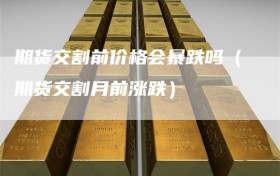 期货交割前价格会暴跌吗（期货交割月前涨跌）