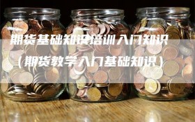 期货基础知识培训入门知识（期货教学入门基础知识）