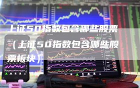 上证50指数包含哪些股票（上证50指数包含哪些股票板块）