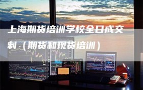 上海期货培训学校全日成交制（期货和现货培训）