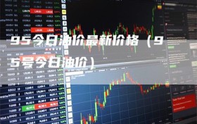 95今日油价最新价格（95号今日油价）