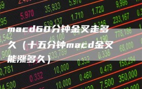 macd60分钟金叉走多久（十五分钟macd金叉能涨多久）