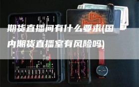期货直播间有什么要求(国内期货直播室有风险吗)