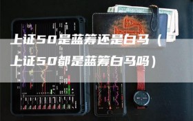 上证50是蓝筹还是白马（上证50都是蓝筹白马吗）