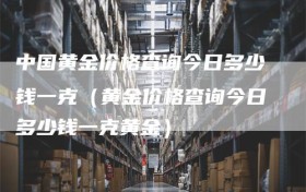 中国黄金价格查询今日多少钱一克（黄金价格查询今日多少钱一克黄金）