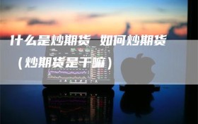 什么是炒期货 如何炒期货（炒期货是干嘛）