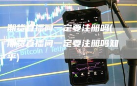 期货直播间一定要注册吗(期货直播间一定要注册吗知乎)