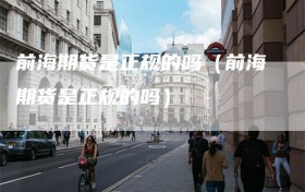 前海期货是正规的吗（前海期货是正规的吗）