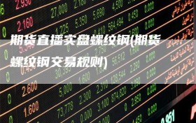 期货直播实盘螺纹钢(期货螺纹钢交易规则)