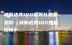 纳斯达克100值得长期投资吗（纳斯达克100还能投吗）