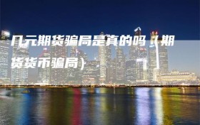 几元期货骗局是真的吗（期货货币骗局）