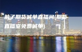 前子期货喊单直播间(期货直播室免费喊单)