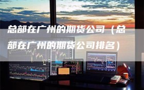 总部在广州的期货公司（总部在广州的期货公司排名）