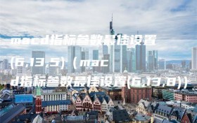 macd指标参数最佳设置(6,13,5)（macd指标参数最佳设置(6,13,8)）