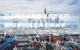 商品期货喊单直播室怎么开(期货财经直播间老师喊单)