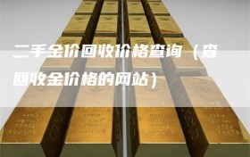 二手金价回收价格查询（查回收金价格的网站）