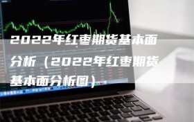 2022年红枣期货基本面分析（2022年红枣期货基本面分析图）