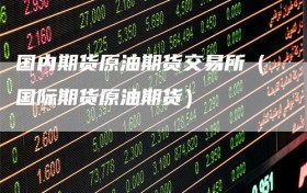国内期货原油期货交易所（国际期货原油期货）