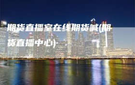 期货直播室在线期货喊(期货直播中心)